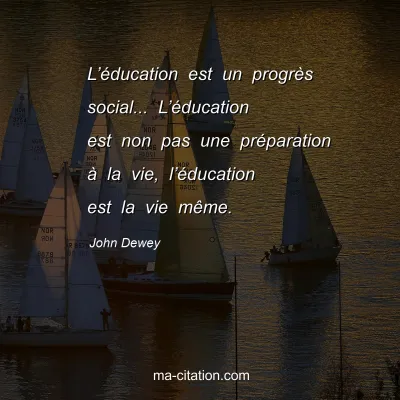 John Dewey : L’éducation est un progrès social... L’éducation est non pas une préparation à la vie, l’éducation est la vie même.