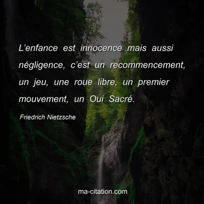 Friedrich Nietzsche : Lâ€™enfance est innocence mais aussi nÃ©gligence, câ€™est un recommencement, un jeu, une roue libre, un premier mouvement, un Oui SacrÃ©.