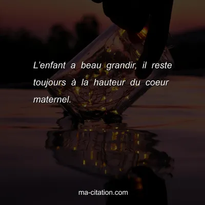 Lâ€™enfant a beau grandir, il reste toujours Ã  la hauteur du coeur maternel.