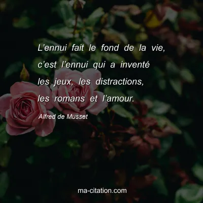 Alfred de Musset : Lâ€™ennui fait le fond de la vie, câ€™est lâ€™ennui qui a inventÃ© les jeux, les distractions, les romans et lâ€™amour.