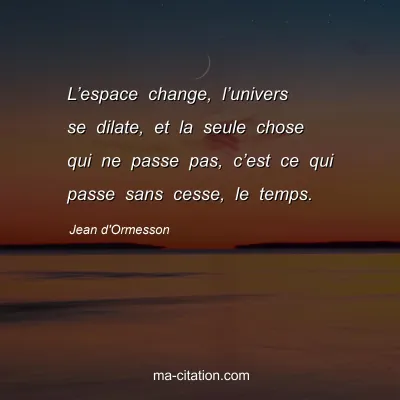 Jean d'Ormesson : Lâ€™espace change, lâ€™univers se dilate, et la seule chose qui ne passe pas, câ€™est ce qui passe sans cesse, le temps.