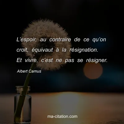 Albert Camus : L’espoir, au contraire de ce qu’on croit, équivaut à la résignation. Et vivre, c’est ne pas se résigner.