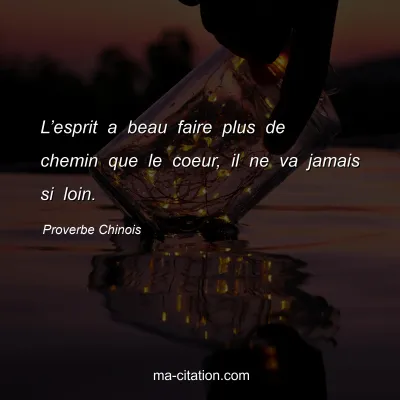 Proverbe Chinois : Lâ€™esprit a beau faire plus de chemin que le coeur, il ne va jamais si loin.