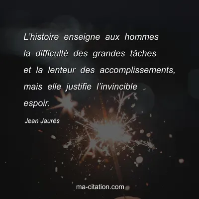 Jean Jaurès : L’histoire enseigne aux hommes la difficulté des grandes tâches et la lenteur des accomplissements, mais elle justifie l’invincible espoir.