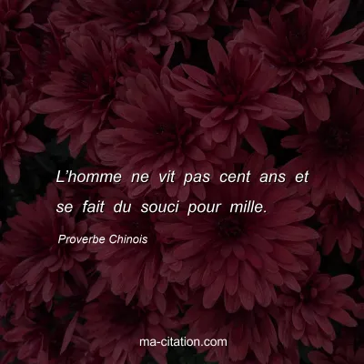 Proverbe Chinois : Lâ€™homme ne vit pas cent ans et se fait du souci pour mille.