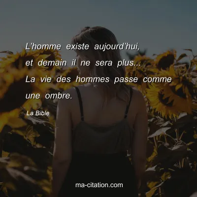 La Bible : Lâ€™homme existe aujourdâ€™hui, et demain il ne sera plus... La vie des hommes passe comme une ombre.