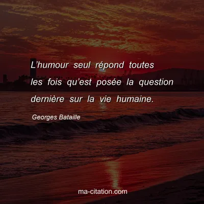 Georges Bataille : L’humour seul répond toutes les fois qu’est posée la question dernière sur la vie humaine.