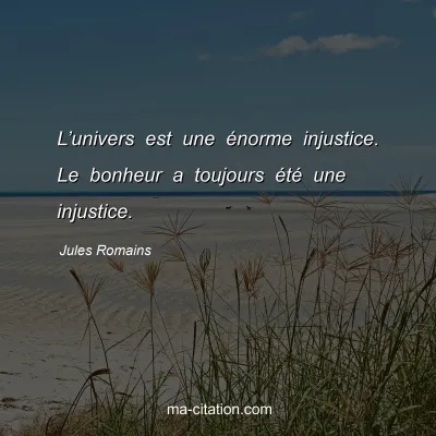 Jules Romains : L’univers est une énorme injustice. Le bonheur a toujours été une injustice.