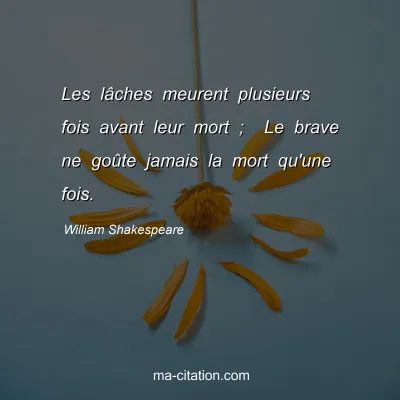 William Shakespeare : Les lÃ¢ches meurent plusieurs fois avant leur mort ;  Le brave ne goÃ»te jamais la mort qu'une fois.