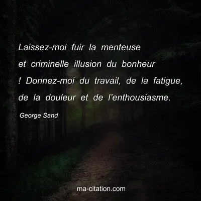 George Sand : Laissez-moi fuir la menteuse et criminelle illusion du bonheur ! Donnez-moi du travail, de la fatigue, de la douleur et de lâ€™enthousiasme.