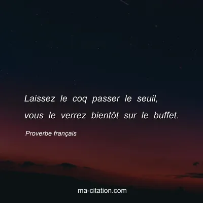 Proverbe franÃ§ais : Laissez le coq passer le seuil, vous le verrez bientÃ´t sur le buffet.