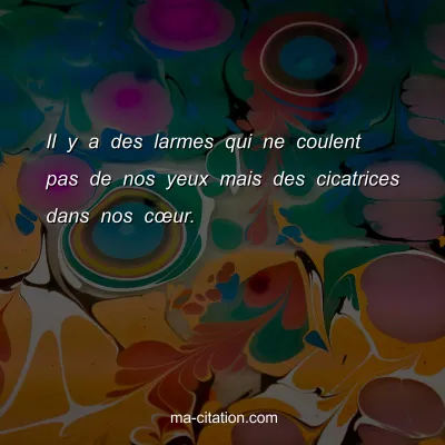 Il y a des larmes qui ne coulent pas de nos yeux mais des cicatrices dans nos cÅ“ur. 
