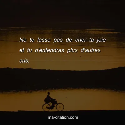 Ne te lasse pas de crier ta joie et tu n'entendras plus d'autres cris.