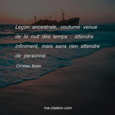 Christian Bobin : LeÃ§on ancestrale, coutume venue de la nuit des temps : attendre infiniment, mais sans rien attendre de personne.