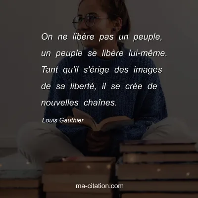 Louis Gauthier : On ne libère pas un peuple, un peuple se libère lui-même. Tant qu'il s'érige des images de sa liberté, il se crée de nouvelles chaînes.