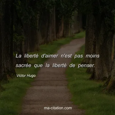 Victor Hugo : La liberté d'aimer n'est pas moins sacrée que la liberté de penser.