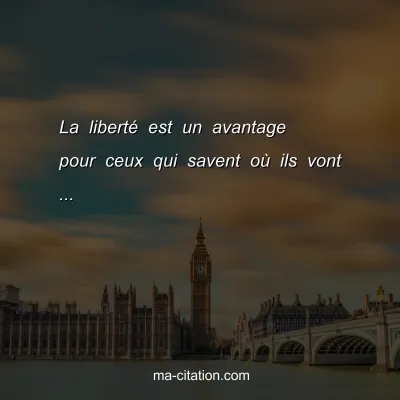 La libertÃ© est un avantage pour ceux qui savent oÃ¹ ils vont ...