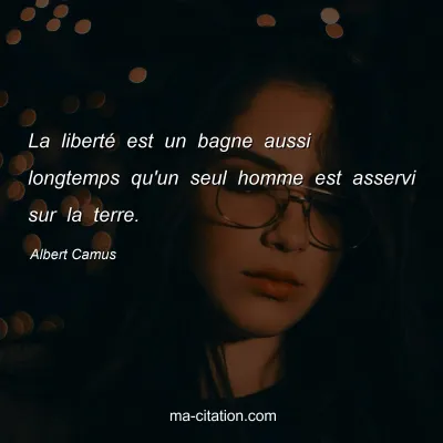Albert Camus : La liberté est un bagne aussi longtemps qu'un seul homme est asservi sur la terre.