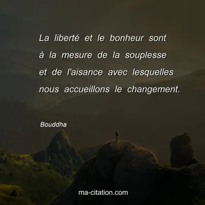 Bouddha : La liberté et le bonheur sont à la mesure de la souplesse et de l'aisance avec lesquelles nous accueillons le changement. 