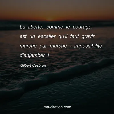 Gilbert Cesbron : La libertÃ©, comme le courage, est un escalier qu'il faut gravir marche par marche - impossibilitÃ© d'enjamber !