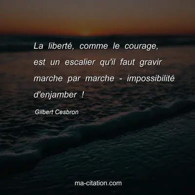 Gilbert Cesbron : La liberté, comme le courage, est un escalier qu'il faut gravir marche par marche - impossibilité d'enjamber !