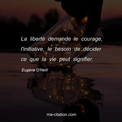 Eugene O'Neill : La libertÃ© demande le courage, l'initiative, le besoin de dÃ©cider ce que la vie peut signifier.