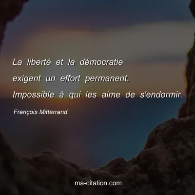 François Mitterrand : La liberté et la démocratie exigent un effort permanent. Impossible à qui les aime de s'endormir.