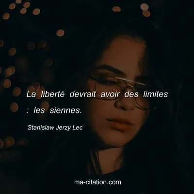Stanislaw Jerzy Lec : La libertÃ© devrait avoir des limites : les siennes.