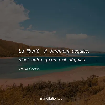 Paulo Coelho : La liberté, si durement acquise, n’est autre qu’un exil déguisé.