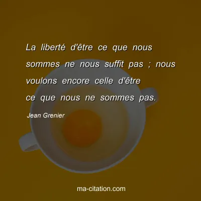 Jean Grenier : La liberté d'être ce que nous sommes ne nous suffit pas ; nous voulons encore celle d'être ce que nous ne sommes pas.