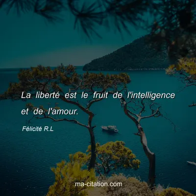 Félicité R.L : La liberté est le fruit de l'intelligence et de l'amour.