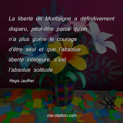 RÃ©gis Jauffret : La libertÃ© de Montaigne a dÃ©finitivement disparu, peut-Ãªtre parce quâ€™on nâ€™a plus guÃ¨re le courage dâ€™Ãªtre seul et que lâ€™absolue libertÃ© intÃ©rieure, câ€™est lâ€™absolue solitude