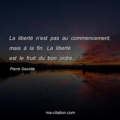 Pierre Gaxotte : La liberté n’est pas au commencement, mais à la fin. La liberté est le fruit du bon ordre.
