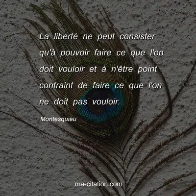 Montesquieu : La liberté ne peut consister qu'à pouvoir faire ce que l'on doit vouloir et à n'être point contraint de faire ce que l'on ne doit pas vouloir.