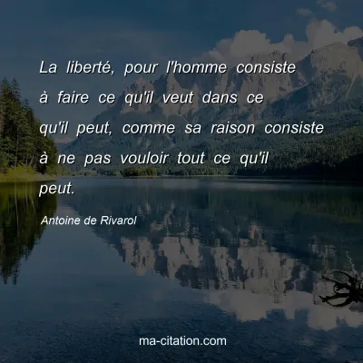 Antoine de Rivarol : La liberté, pour l'homme consiste à faire ce qu'il veut dans ce qu'il peut, comme sa raison consiste à ne pas vouloir tout ce qu'il peut.