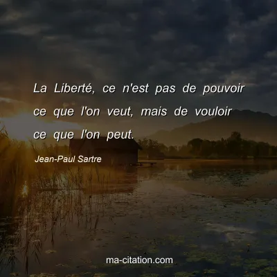 Jean-Paul Sartre : La Liberté, ce n'est pas de pouvoir ce que l'on veut, mais de vouloir ce que l'on peut.
