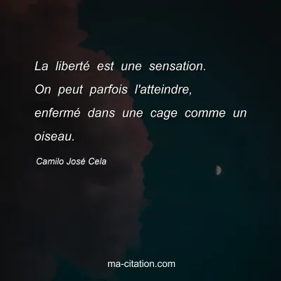 Camilo José Cela : La liberté est une sensation. On peut parfois l'atteindre, enfermé dans une cage comme un oiseau.