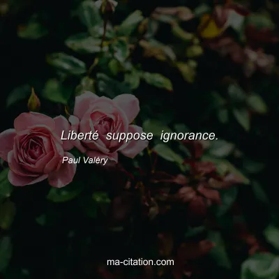 Paul ValÃ©ry : LibertÃ© suppose ignorance.