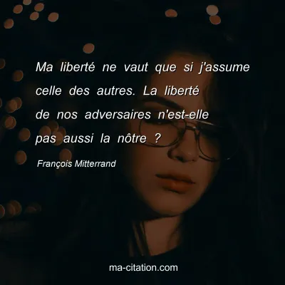 François Mitterrand : Ma liberté ne vaut que si j'assume celle des autres. La liberté de nos adversaires n'est-elle pas aussi la nôtre ?