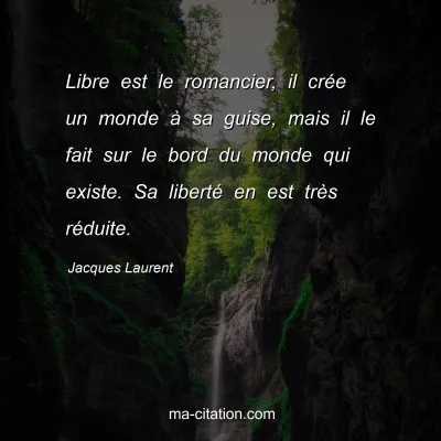 Jacques Laurent : Libre est le romancier, il crée un monde à sa guise, mais il le fait sur le bord du monde qui existe. Sa liberté en est très réduite.