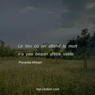 Proverbe Africain : Le lieu oÃ¹ on attend la mort n'a pas besoin d'Ãªtre vaste.