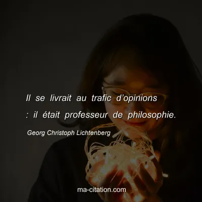 Georg Christoph Lichtenberg : Il se livrait au trafic dâ€™opinions : il Ã©tait professeur de philosophie.