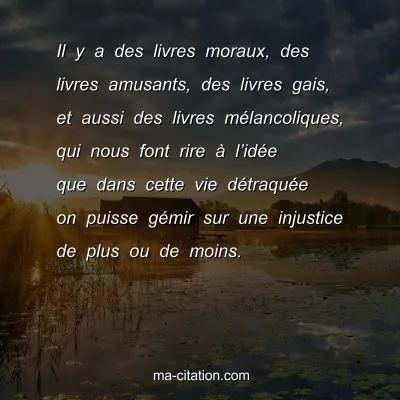 Il y a des livres moraux, des livres amusants, des livres gais, et aussi des livres mÃ©lancoliques, qui nous font rire Ã  lâ€™idÃ©e que dans cette vie dÃ©traquÃ©e on puisse gÃ©mir sur une injustice de plus ou de moins.