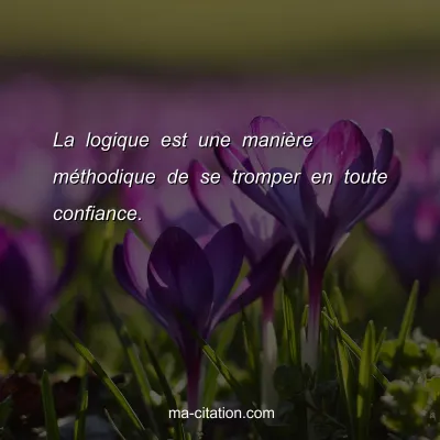 La logique est une maniÃ¨re mÃ©thodique de se tromper en toute confiance.