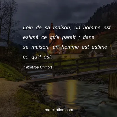Proverbe Chinois : Loin de sa maison, un homme est estimÃ© ce quâ€™il paraÃ®t ; dans sa maison, un homme est estimÃ© ce quâ€™il est.