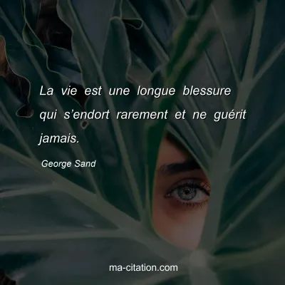 George Sand : La vie est une longue blessure qui s’endort rarement et ne guérit jamais.