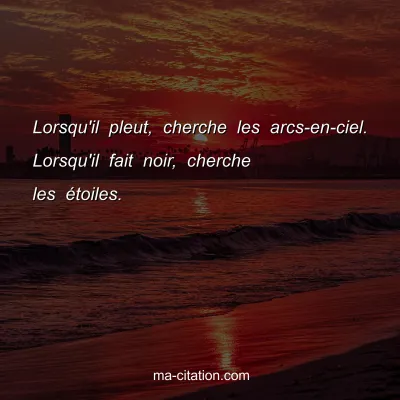 Lorsqu'il pleut, cherche les arcs-en-ciel. Lorsqu'il fait noir, cherche les Ã©toiles.