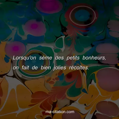 Lorsqu'on sÃ¨me des petits bonheurs, on fait de bien jolies rÃ©coltes.