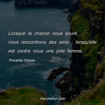 Proverbe Chinois : Lorsque la chance nous sourit, nous rencontrons des amis ; lorsqu'elle est contre nous une jolie femme.