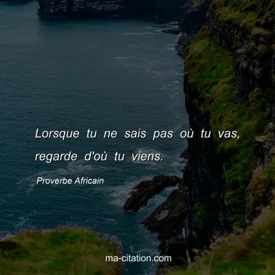 Proverbe Africain : Lorsque tu ne sais pas oÃ¹ tu vas, regarde d'oÃ¹ tu viens.